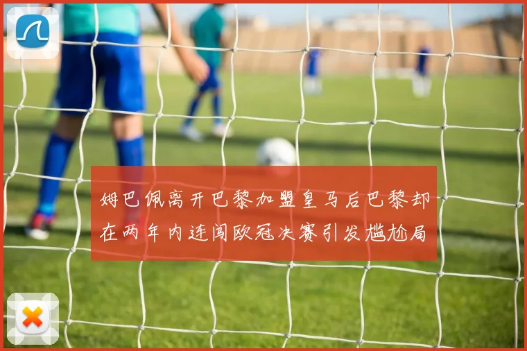 姆巴佩离开巴黎加盟皇马后巴黎却在两年内连闯欧冠决赛引发尴尬局面