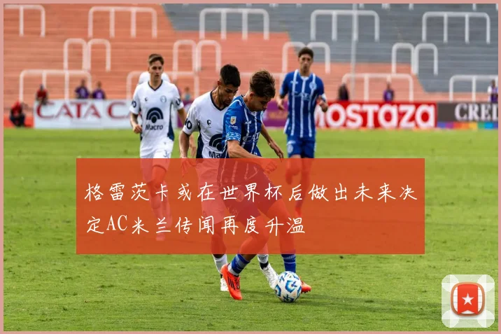 格雷茨卡或在世界杯后做出未来决定AC米兰传闻再度升温