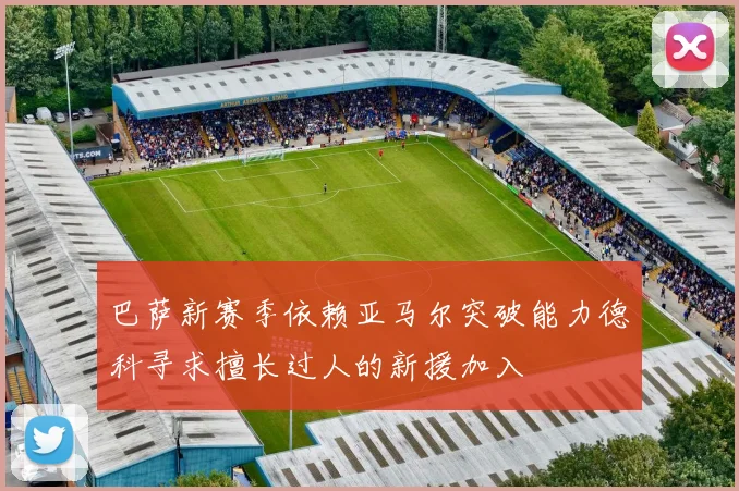 巴萨新赛季依赖亚马尔突破能力德科寻求擅长过人的新援加入