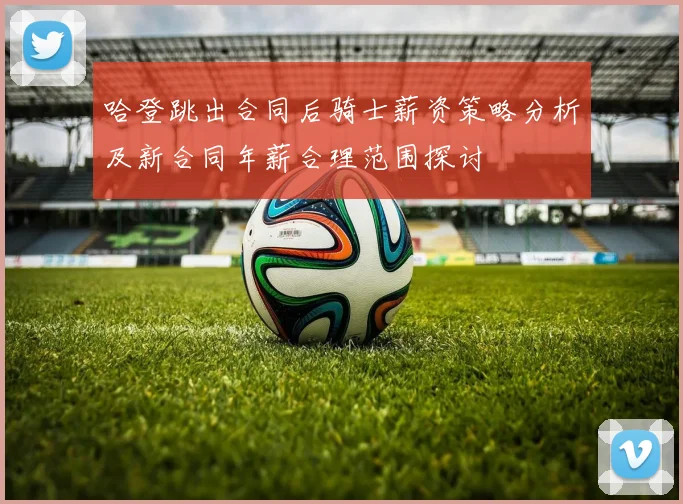 哈登跳出合同后骑士薪资策略分析及新合同年薪合理范围探讨