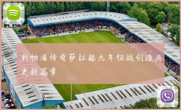利物浦传奇萨拉赫九年征战创造历史新篇章