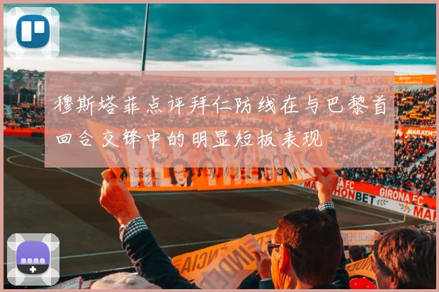 穆斯塔菲点评拜仁防线在与巴黎首回合交锋中的明显短板表现