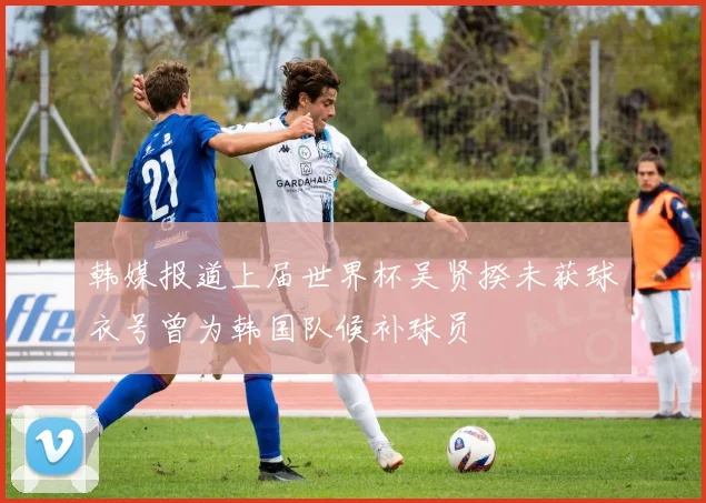 韩媒报道上届世界杯吴贤揆未获球衣号曾为韩国队候补球员