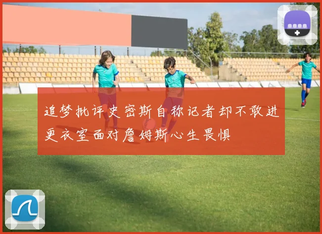 追梦批评史密斯自称记者却不敢进更衣室面对詹姆斯心生畏惧