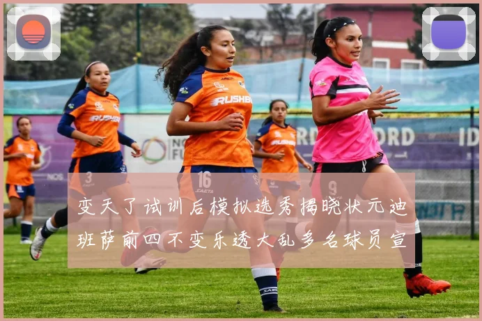 变天了试训后模拟选秀揭晓状元迪班萨前四不变乐透大乱多名球员宣布退选