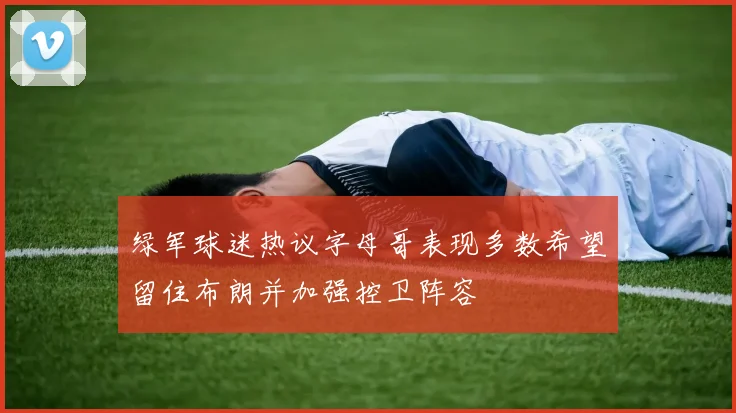 绿军球迷热议字母哥表现多数希望留住布朗并加强控卫阵容