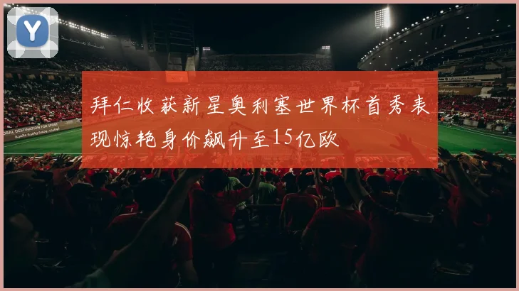 拜仁收获新星奥利塞世界杯首秀表现惊艳身价飙升至15亿欧