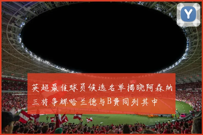 英超最佳球员候选名单揭晓阿森纳三将争辉哈兰德与B费同列其中