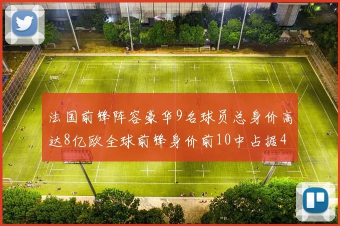 法国前锋阵容豪华9名球员总身价高达8亿欧全球前锋身价前10中占据4席