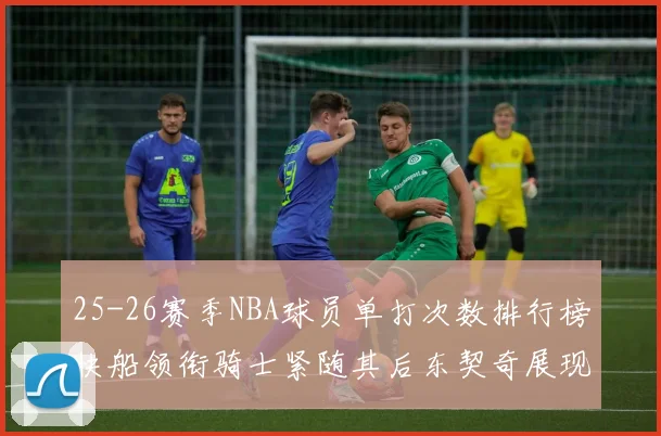 25-26赛季NBA球员单打次数排行榜快船领衔骑士紧随其后东契奇展现最高效率