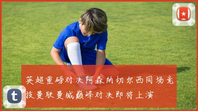 英超重磅对决阿森纳切尔西同场竞技曼联曼城巅峰对决即将上演