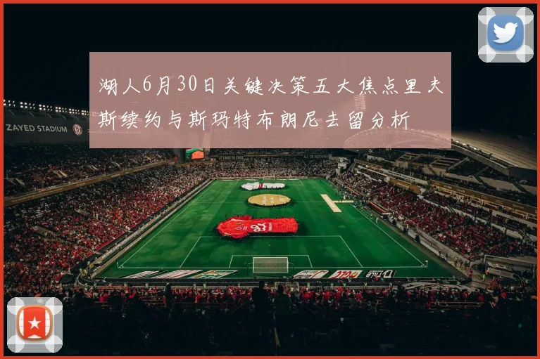 湖人6月30日关键决策五大焦点里夫斯续约与斯玛特布朗尼去留分析