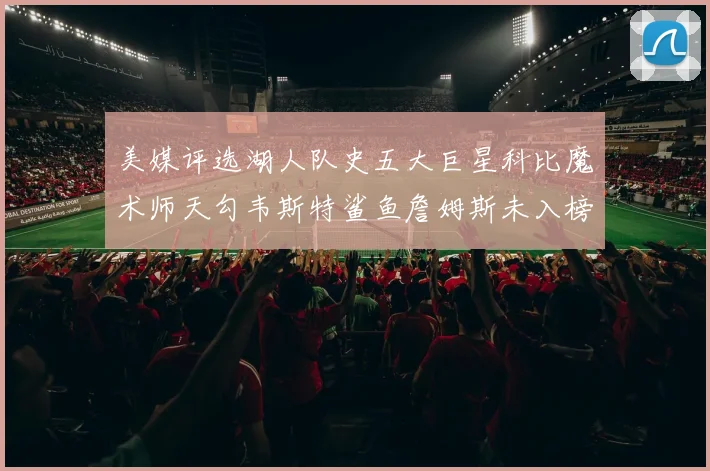 美媒评选湖人队史五大巨星科比魔术师天勾韦斯特鲨鱼詹姆斯未入榜引争议